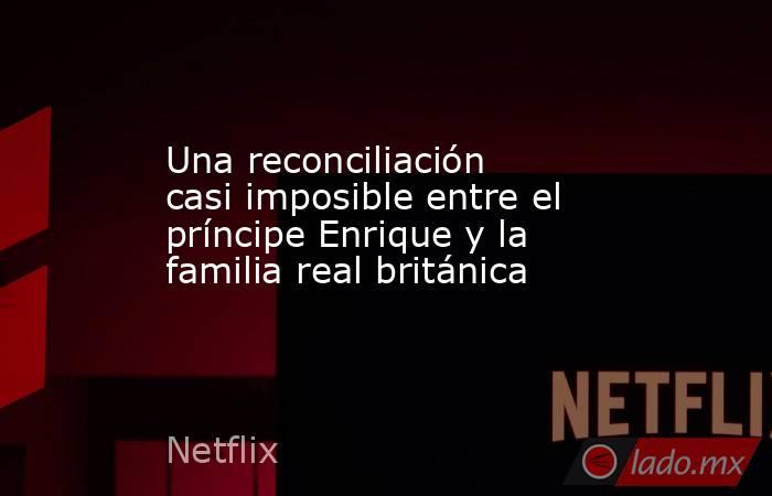 Una reconciliación casi imposible entre el príncipe Enrique y la familia real británica. Noticias en tiempo real