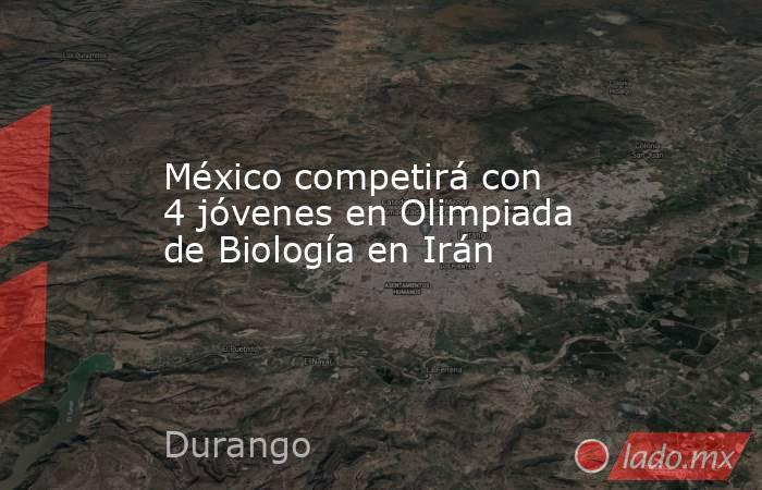 México competirá con 4 jóvenes en Olimpiada de Biología en Irán. Noticias en tiempo real