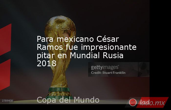 Para mexicano César Ramos fue impresionante pitar en Mundial Rusia 2018. Noticias en tiempo real
