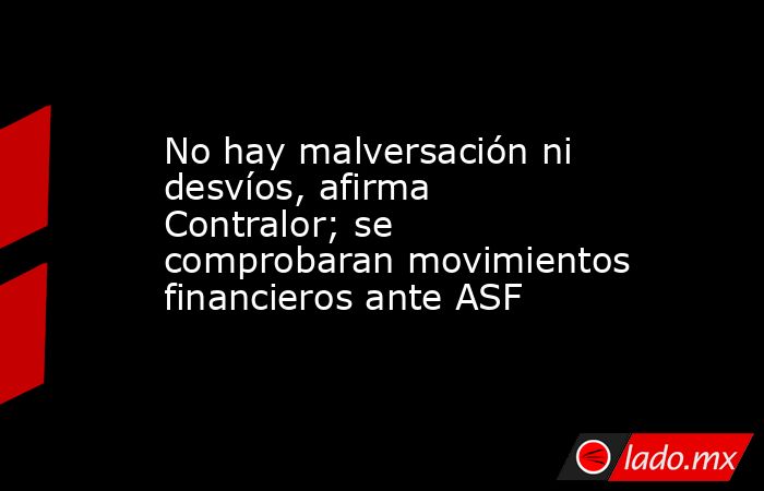 No hay malversación ni desvíos, afirma Contralor; se comprobaran movimientos financieros ante ASF. Noticias en tiempo real