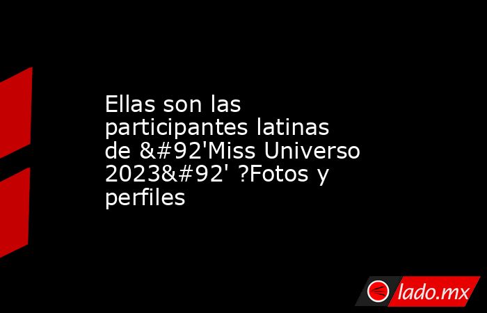 Ellas son las participantes latinas de \'Miss Universo 2023\' ?Fotos y perfiles. Noticias en tiempo real