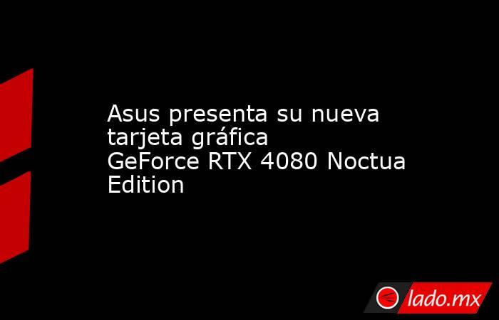 Asus presenta su nueva tarjeta gráfica GeForce RTX 4080 Noctua Edition. Noticias en tiempo real