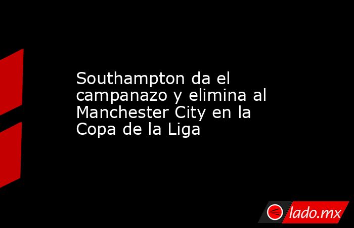 Southampton da el campanazo y elimina al Manchester City en la Copa de la Liga. Noticias en tiempo real