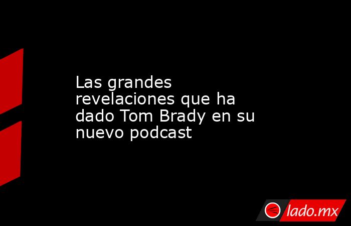 Las grandes revelaciones que ha dado Tom Brady en su nuevo podcast. Noticias en tiempo real