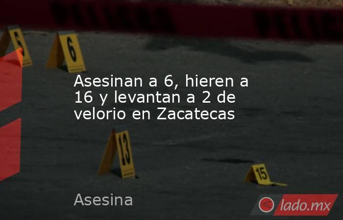 Asesinan a 6, hieren a 16 y levantan a 2 de velorio en Zacatecas. Noticias en tiempo real
