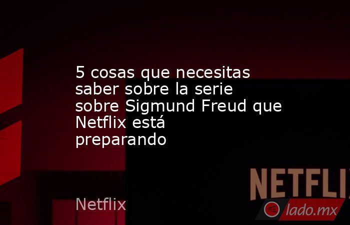 5 cosas que necesitas saber sobre la serie sobre Sigmund Freud que Netflix está preparando. Noticias en tiempo real