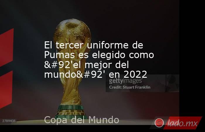 El tercer uniforme de Pumas es elegido como \'el mejor del mundo\' en 2022. Noticias en tiempo real