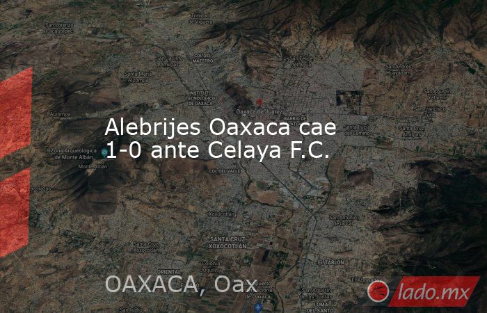 Alebrijes Oaxaca cae 1-0 ante Celaya F.C.. Noticias en tiempo real