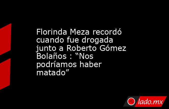 Florinda Meza recordó cuando fue drogada junto a Roberto Gómez Bolaños : “Nos podríamos haber matado”. Noticias en tiempo real