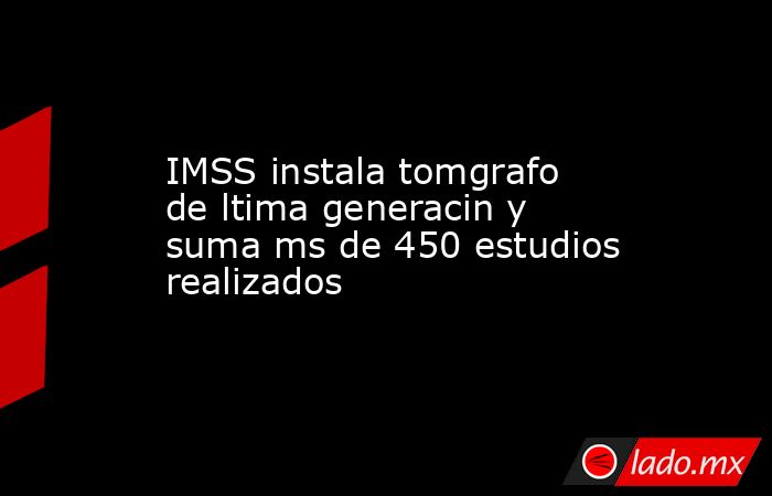 IMSS instala tomgrafo de ltima generacin y suma ms de 450 estudios realizados. Noticias en tiempo real