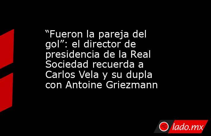 “Fueron la pareja del gol”: el director de presidencia de la Real Sociedad recuerda a Carlos Vela y su dupla con Antoine Griezmann. Noticias en tiempo real