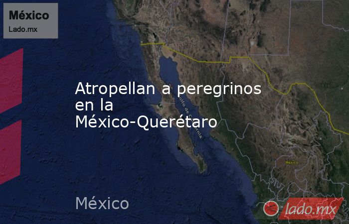 Atropellan a peregrinos en la México-Querétaro. Noticias en tiempo real