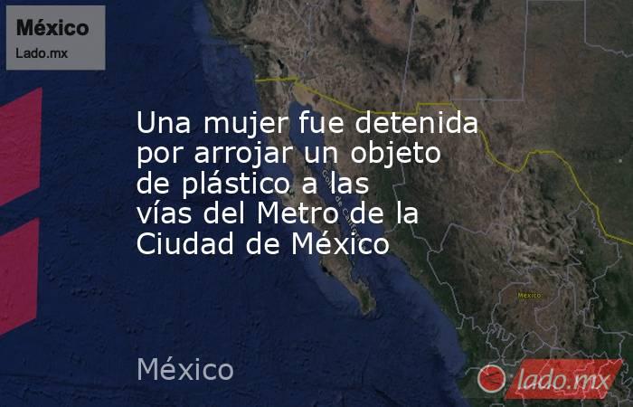 Una mujer fue detenida por arrojar un objeto de plástico a las vías del Metro de la Ciudad de México. Noticias en tiempo real