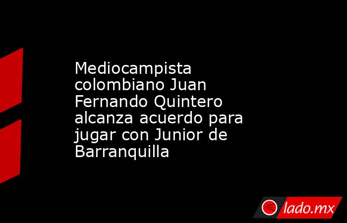 Mediocampista colombiano Juan Fernando Quintero alcanza acuerdo para jugar con Junior de Barranquilla. Noticias en tiempo real