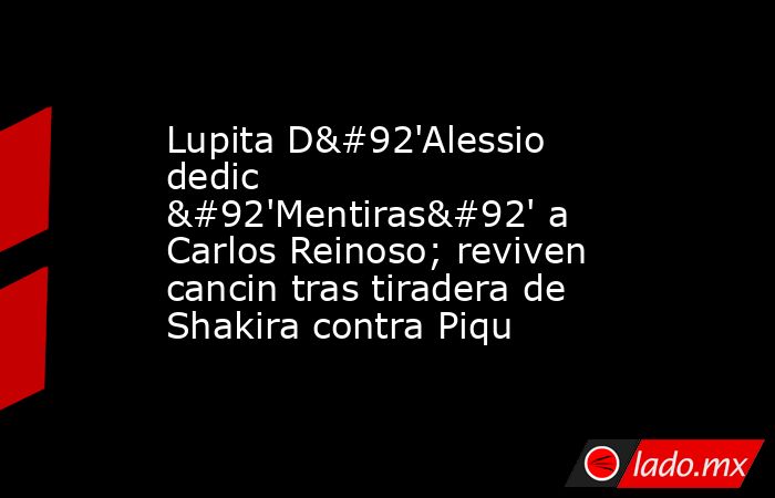 Lupita D\'Alessio dedic \'Mentiras\' a Carlos Reinoso; reviven cancin tras tiradera de Shakira contra Piqu. Noticias en tiempo real