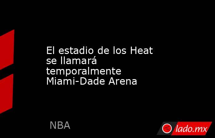 El estadio de los Heat se llamará temporalmente Miami-Dade Arena. Noticias en tiempo real