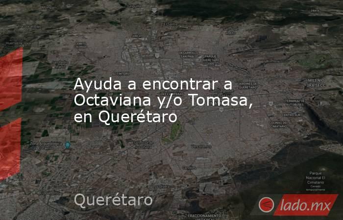 Ayuda a encontrar a Octaviana y/o Tomasa, en Querétaro. Noticias en tiempo real