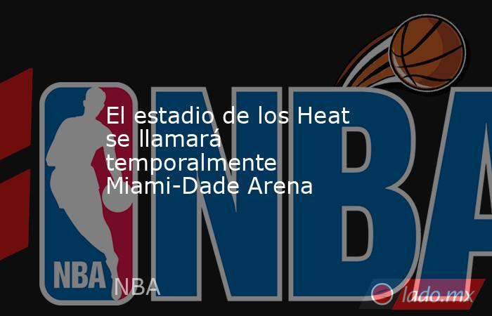 El estadio de los Heat se llamará temporalmente Miami-Dade Arena. Noticias en tiempo real