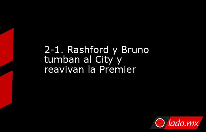 2-1. Rashford y Bruno tumban al City y reavivan la Premier. Noticias en tiempo real