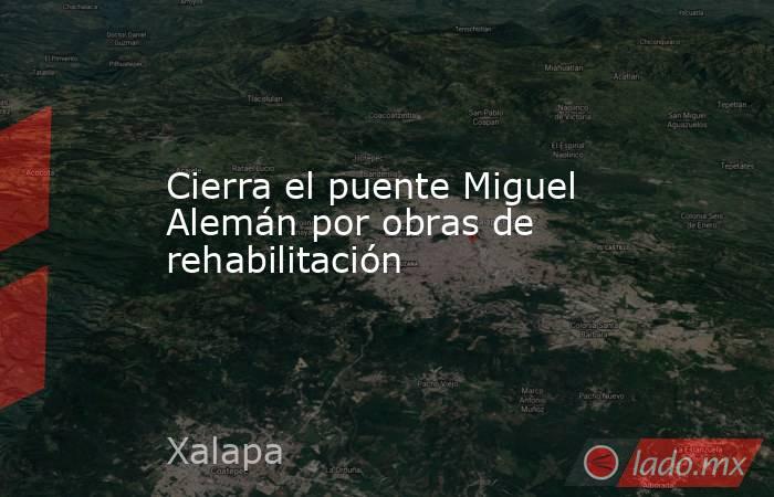Cierra el puente Miguel Alemán por obras de rehabilitación. Noticias en tiempo real