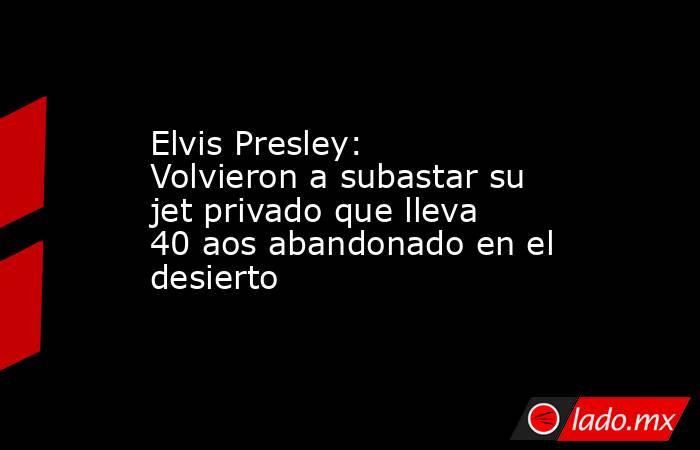 Elvis Presley: Volvieron a subastar su jet privado que lleva 40 aos abandonado en el desierto. Noticias en tiempo real