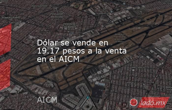 Dólar se vende en 19.17 pesos a la venta en el AICM. Noticias en tiempo real