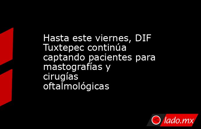 Hasta este viernes, DIF Tuxtepec continúa captando pacientes para mastografías y cirugías oftalmológicas. Noticias en tiempo real