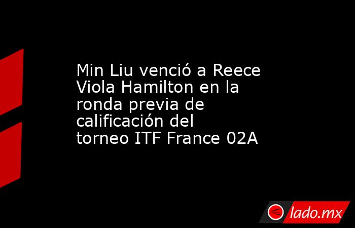 Min Liu venció a Reece Viola Hamilton en la ronda previa de calificación del torneo ITF France 02A. Noticias en tiempo real