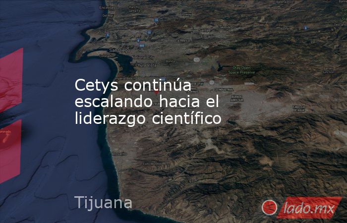 Cetys continúa escalando hacia el liderazgo científico. Noticias en tiempo real