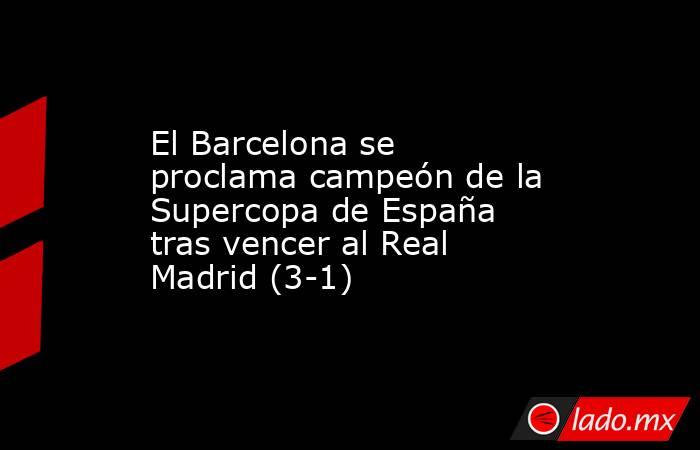El Barcelona se proclama campeón de la Supercopa de España tras vencer al Real Madrid (3-1). Noticias en tiempo real