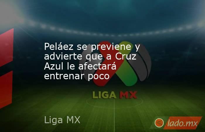 Peláez se previene y advierte que a Cruz Azul le afectará entrenar poco. Noticias en tiempo real