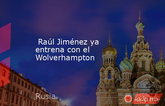  Raúl Jiménez ya entrena con el Wolverhampton. Noticias en tiempo real
