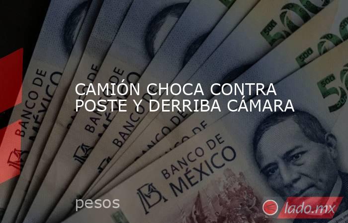 CAMIÓN CHOCA CONTRA POSTE Y DERRIBA CÁMARA. Noticias en tiempo real