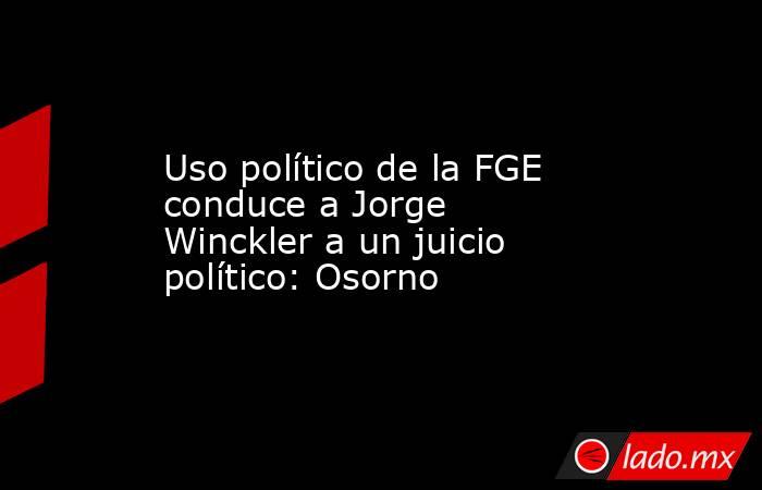 Uso político de la FGE conduce a Jorge Winckler a un juicio político: Osorno. Noticias en tiempo real