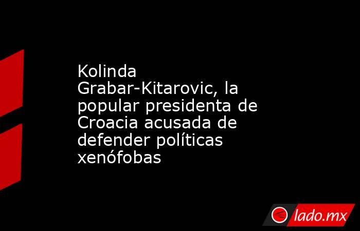 Kolinda Grabar-Kitarovic, la popular presidenta de Croacia acusada de defender políticas xenófobas. Noticias en tiempo real
