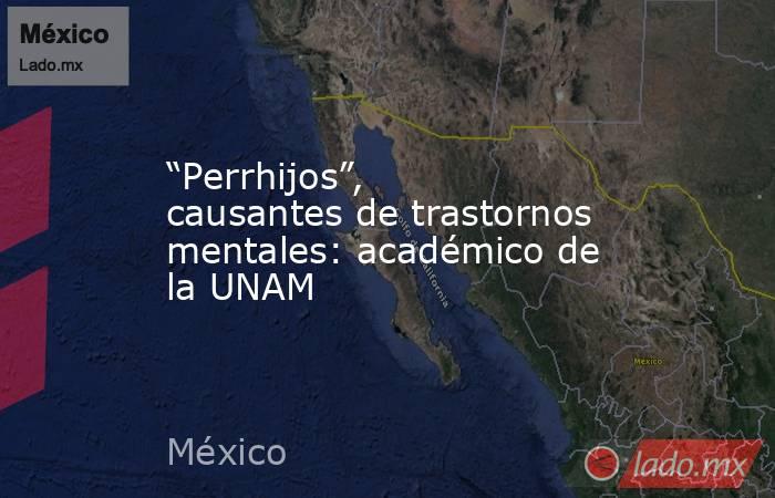 “Perrhijos”, causantes de trastornos mentales: académico de la UNAM. Noticias en tiempo real