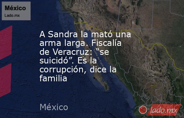 A Sandra la mató una arma larga. Fiscalía de Veracruz: “se suicidó”. Es la corrupción, dice la familia. Noticias en tiempo real