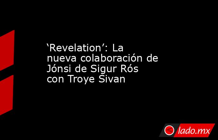 ‘Revelation’: La nueva colaboración de Jónsi de Sigur Rós con Troye Sivan. Noticias en tiempo real
