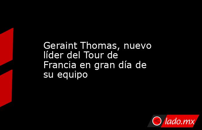 Geraint Thomas, nuevo líder del Tour de Francia en gran día de su equipo. Noticias en tiempo real
