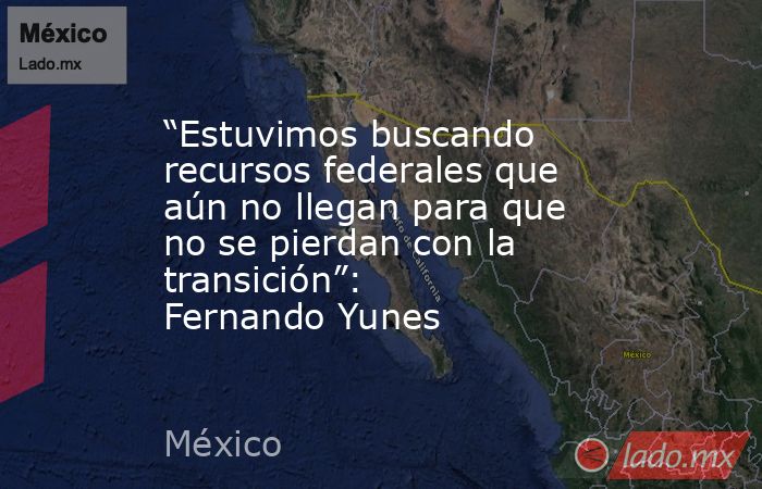 “Estuvimos buscando recursos federales que aún no llegan para que no se pierdan con la transición”: Fernando Yunes. Noticias en tiempo real