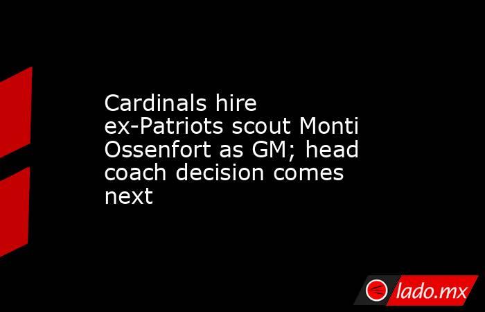 Cardinals hire ex-Patriots scout Monti Ossenfort as GM; head coach decision comes next. Noticias en tiempo real