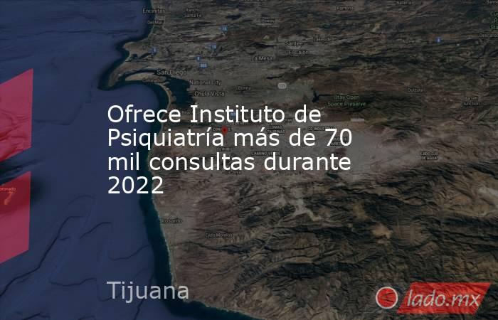 Ofrece Instituto de Psiquiatría más de 70 mil consultas durante 2022. Noticias en tiempo real