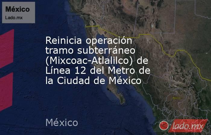 Reinicia operación tramo subterráneo (Mixcoac-Atlalilco) de Línea 12 del Metro de la Ciudad de México. Noticias en tiempo real