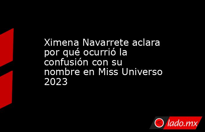 Ximena Navarrete aclara por qué ocurrió la confusión con su nombre en Miss Universo 2023. Noticias en tiempo real