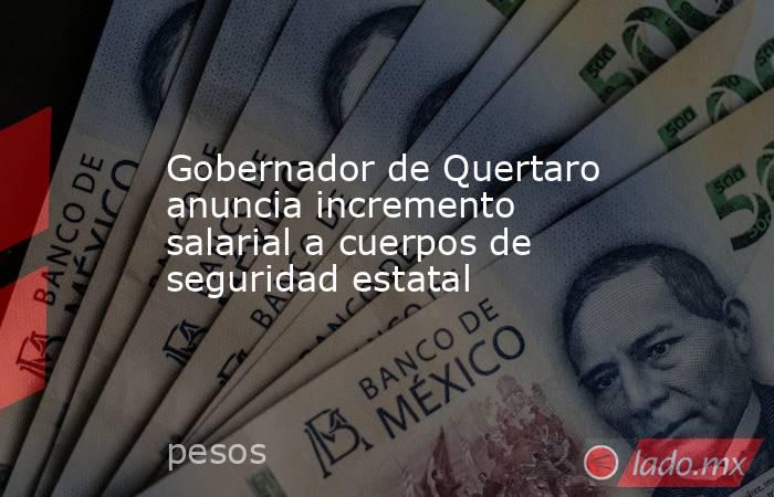 Gobernador de Quertaro anuncia incremento salarial a cuerpos de seguridad estatal. Noticias en tiempo real