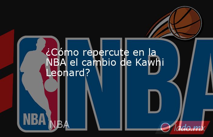 ¿Cómo repercute en la NBA el cambio de Kawhi Leonard?. Noticias en tiempo real