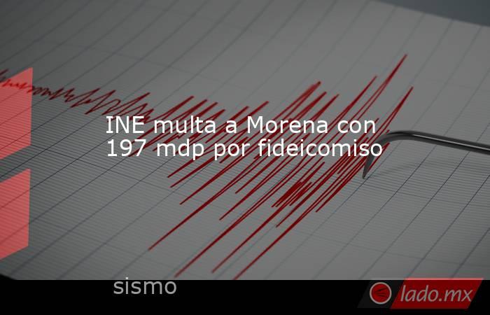 INE multa a Morena con 197 mdp por fideicomiso. Noticias en tiempo real