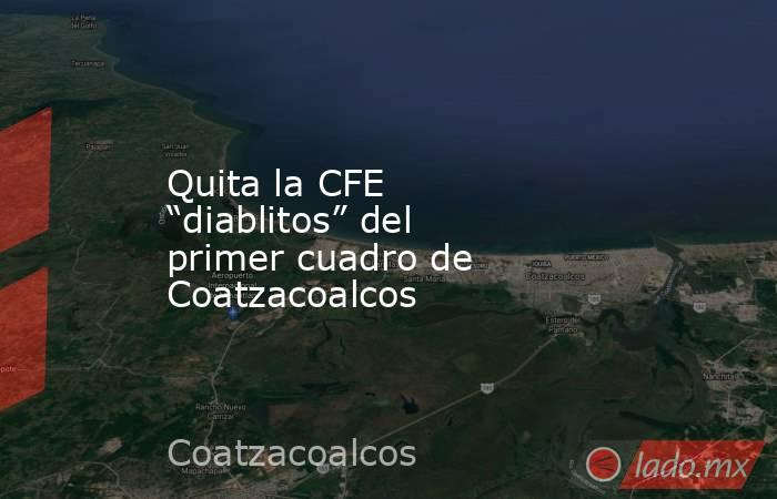 Quita la CFE “diablitos” del primer cuadro de Coatzacoalcos. Noticias en tiempo real