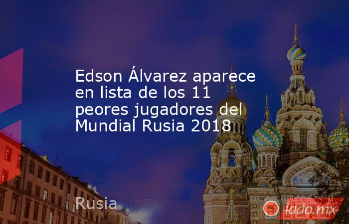 Edson Álvarez aparece en lista de los 11 peores jugadores del Mundial Rusia 2018. Noticias en tiempo real