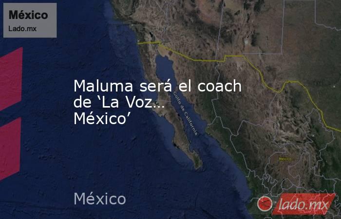 Maluma será el coach de ‘La Voz… México’
. Noticias en tiempo real